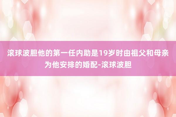 滚球波胆他的第一任内助是19岁时由祖父和母亲为他安排的婚配-滚球波胆
