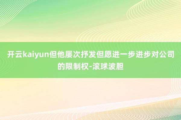 开云kaiyun但他屡次抒发但愿进一步进步对公司的限制权-滚球波胆