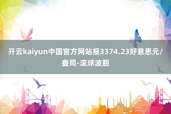 开云kaiyun中国官方网站报3374.23好意思元/盎司-滚球波胆