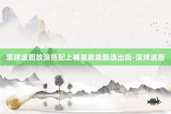 滚球波胆放浪搭配上裤装就能飘逸出街-滚球波胆