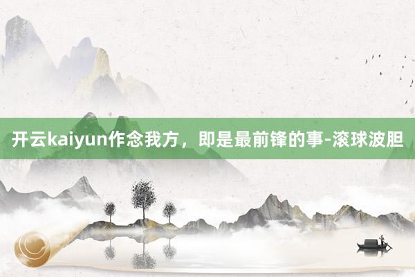 开云kaiyun作念我方，即是最前锋的事-滚球波胆