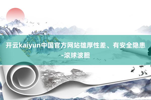 开云kaiyun中国官方网站雄厚性差、有安全隐患-滚球波胆