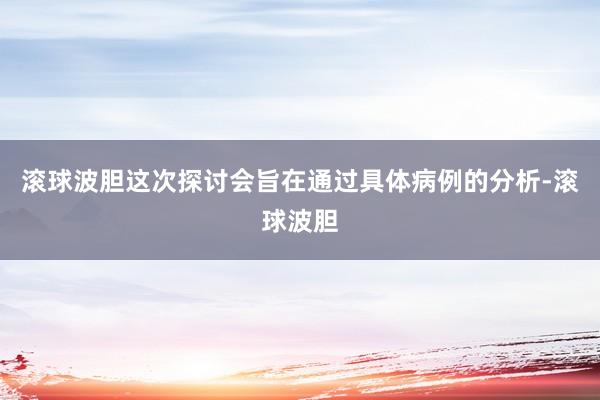 滚球波胆这次探讨会旨在通过具体病例的分析-滚球波胆