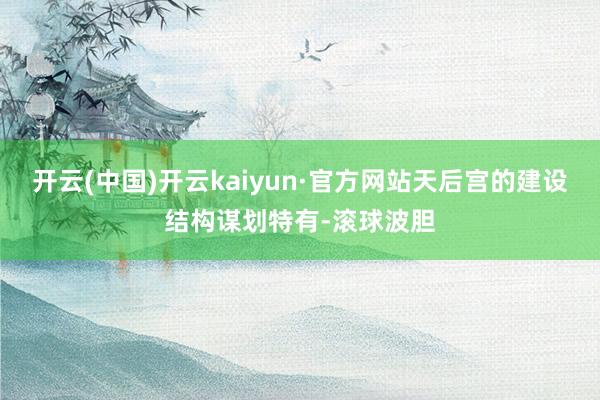 开云(中国)开云kaiyun·官方网站天后宫的建设结构谋划特有-滚球波胆