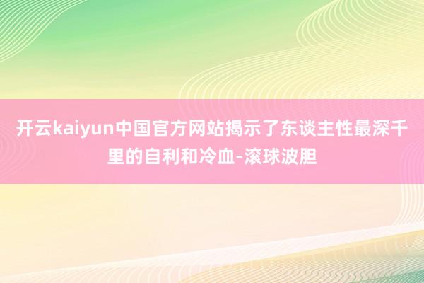 开云kaiyun中国官方网站揭示了东谈主性最深千里的自利和冷血-滚球波胆