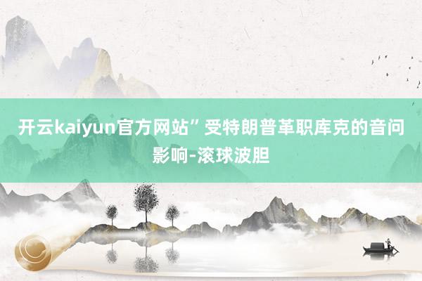 开云kaiyun官方网站”受特朗普革职库克的音问影响-滚球波胆