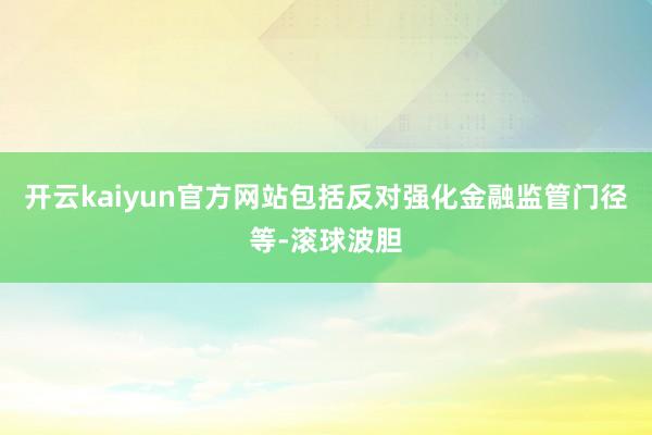 开云kaiyun官方网站包括反对强化金融监管门径等-滚球波胆