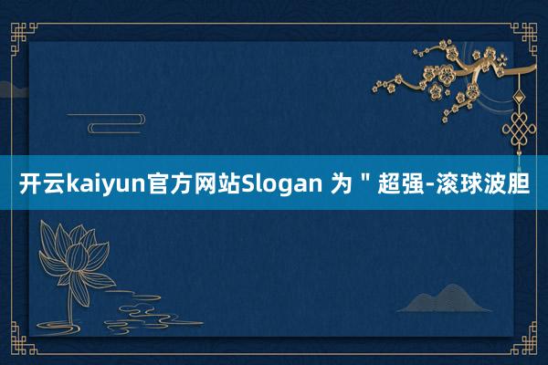 开云kaiyun官方网站Slogan 为＂超强-滚球波胆