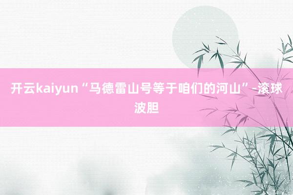 开云kaiyun“马德雷山号等于咱们的河山”-滚球波胆
