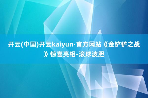 开云(中国)开云kaiyun·官方网站《金铲铲之战》惊喜亮相-滚球波胆