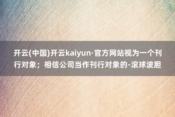 开云(中国)开云kaiyun·官方网站视为一个刊行对象；相信公司当作刊行对象的-滚球波胆