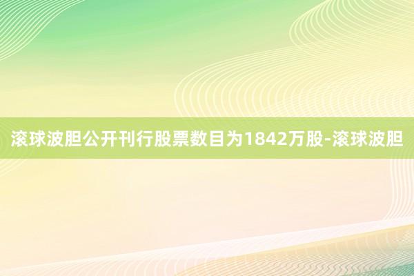 滚球波胆公开刊行股票数目为1842万股-滚球波胆