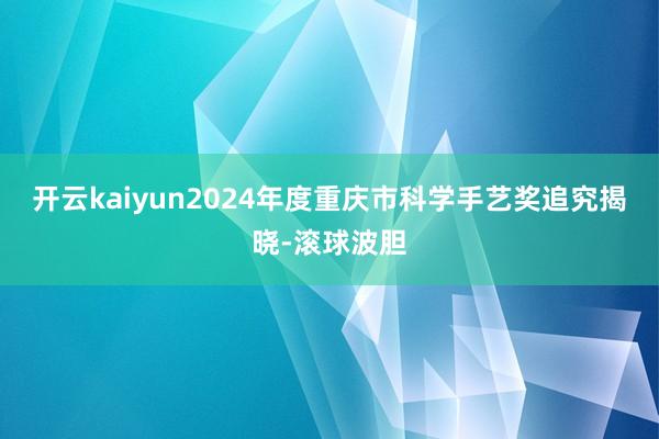 开云kaiyun2024年度重庆市科学手艺奖追究揭晓-滚球波胆
