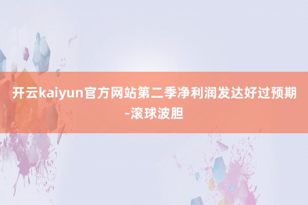 开云kaiyun官方网站第二季净利润发达好过预期-滚球波胆