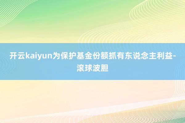 开云kaiyun为保护基金份额抓有东说念主利益-滚球波胆