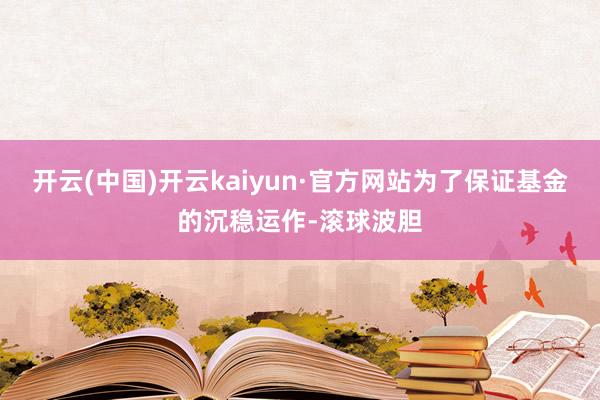 开云(中国)开云kaiyun·官方网站为了保证基金的沉稳运作-滚球波胆