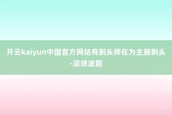 开云kaiyun中国官方网站有剃头师在为主顾剃头-滚球波胆