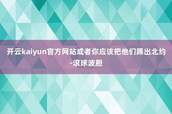 开云kaiyun官方网站或者你应该把他们踢出北约-滚球波胆