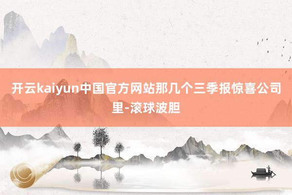 开云kaiyun中国官方网站那几个三季报惊喜公司里-滚球波胆