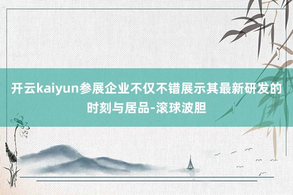 开云kaiyun参展企业不仅不错展示其最新研发的时刻与居品-滚球波胆