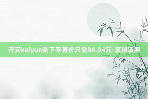 开云kaiyun刻下平直价只需84.94元-滚球波胆