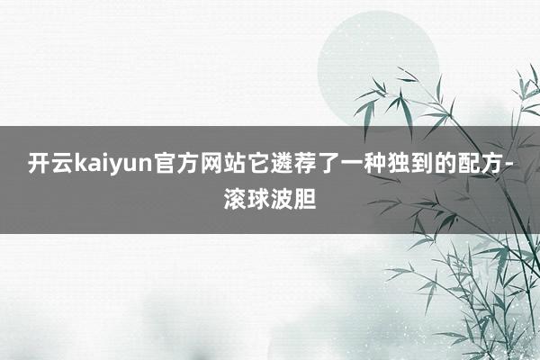 开云kaiyun官方网站它遴荐了一种独到的配方-滚球波胆