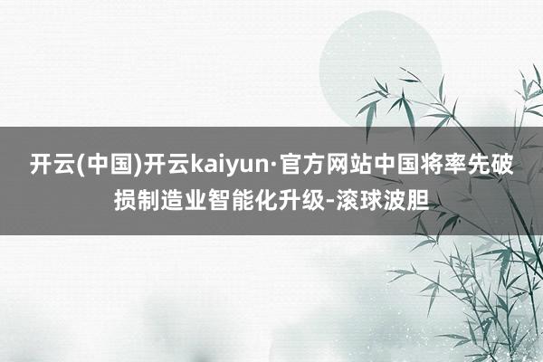 开云(中国)开云kaiyun·官方网站中国将率先破损制造业智能化升级-滚球波胆