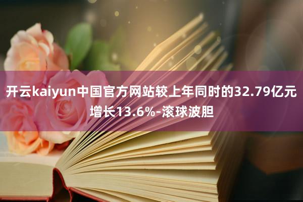 开云kaiyun中国官方网站较上年同时的32.79亿元增长13.6%-滚球波胆