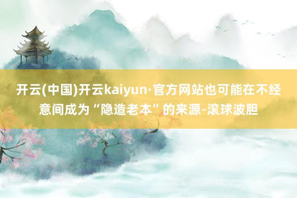 开云(中国)开云kaiyun·官方网站也可能在不经意间成为“隐造老本”的来源-滚球波胆
