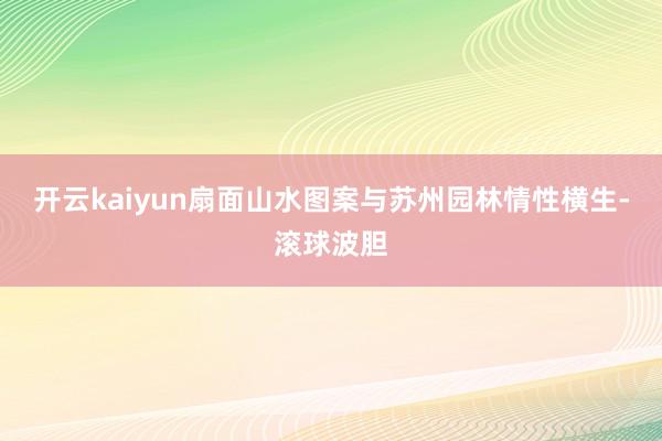 开云kaiyun扇面山水图案与苏州园林情性横生-滚球波胆