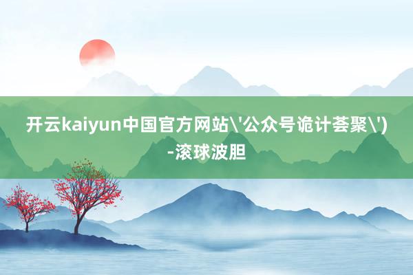 开云kaiyun中国官方网站'公众号诡计荟聚')-滚球波胆