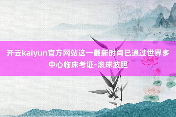 开云kaiyun官方网站这一翻新时间已通过世界多中心临床考证-滚球波胆