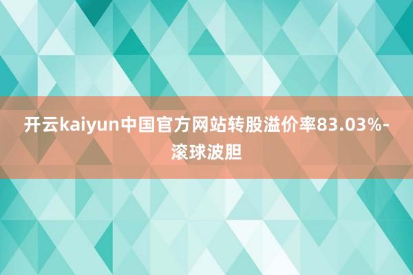 开云kaiyun中国官方网站转股溢价率83.03%-滚球波胆