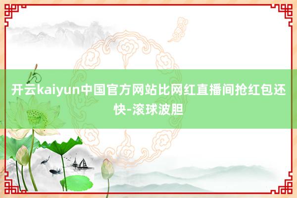 开云kaiyun中国官方网站比网红直播间抢红包还快-滚球波胆