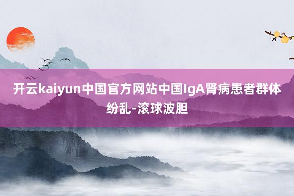 开云kaiyun中国官方网站中国IgA肾病患者群体纷乱-滚球波胆