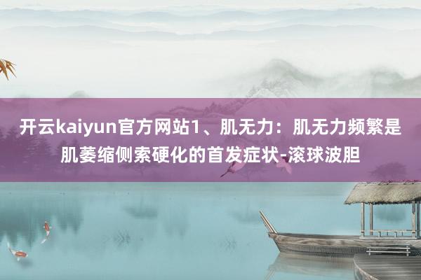 开云kaiyun官方网站1、肌无力：肌无力频繁是肌萎缩侧索硬化的首发症状-滚球波胆