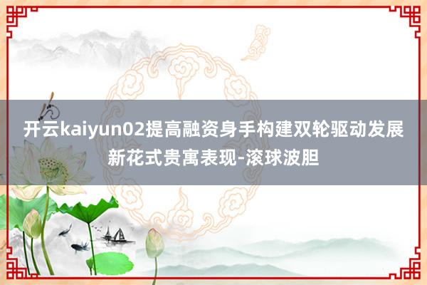 开云kaiyun02提高融资身手构建双轮驱动发展新花式贵寓表现-滚球波胆