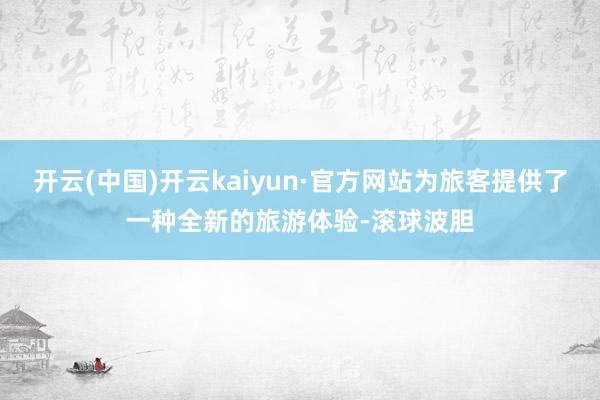 开云(中国)开云kaiyun·官方网站为旅客提供了一种全新的旅游体验-滚球波胆