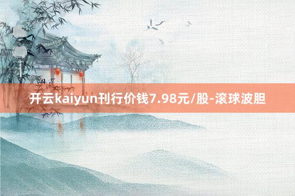 开云kaiyun刊行价钱7.98元/股-滚球波胆