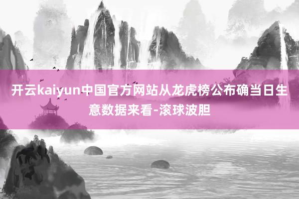 开云kaiyun中国官方网站从龙虎榜公布确当日生意数据来看-滚球波胆