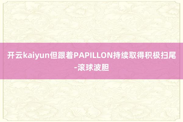 开云kaiyun但跟着PAPILLON持续取得积极扫尾-滚球波胆