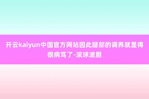 开云kaiyun中国官方网站因此腿部的调养就显得很病笃了-滚球波胆