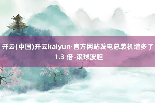 开云(中国)开云kaiyun·官方网站发电总装机增多了 1.3 倍-滚球波胆