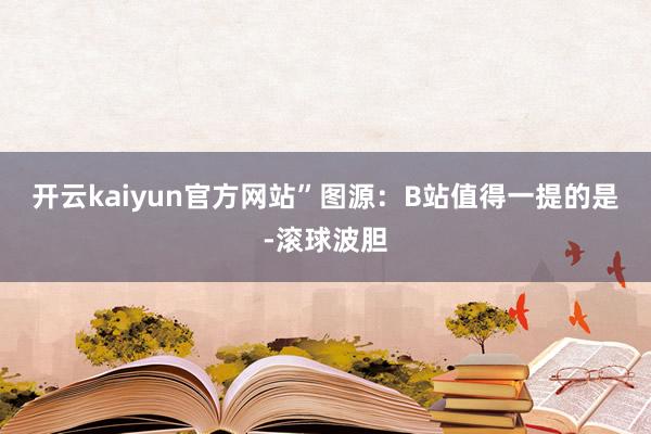 开云kaiyun官方网站”图源：B站　　值得一提的是-滚球波胆