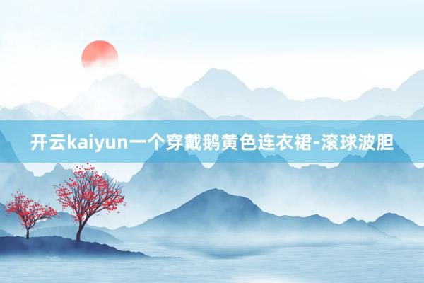 开云kaiyun一个穿戴鹅黄色连衣裙-滚球波胆