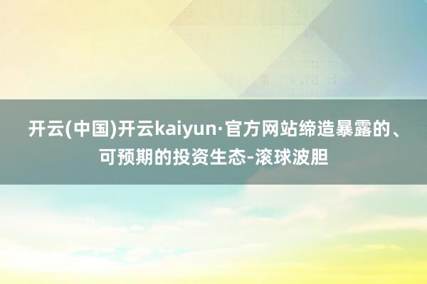 开云(中国)开云kaiyun·官方网站缔造暴露的、可预期的投资生态-滚球波胆