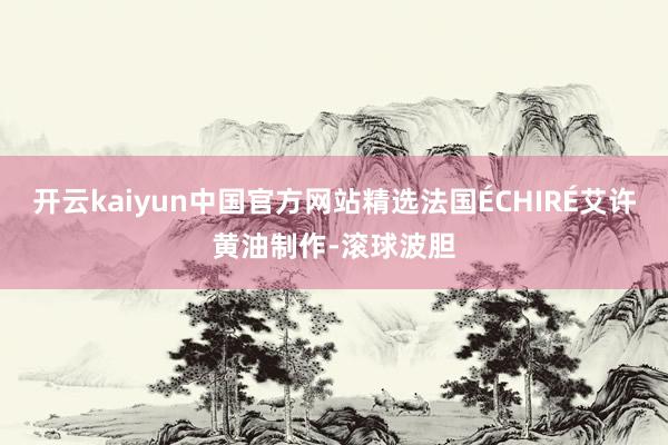 开云kaiyun中国官方网站精选法国ÉCHIRÉ艾许黄油制作-滚球波胆