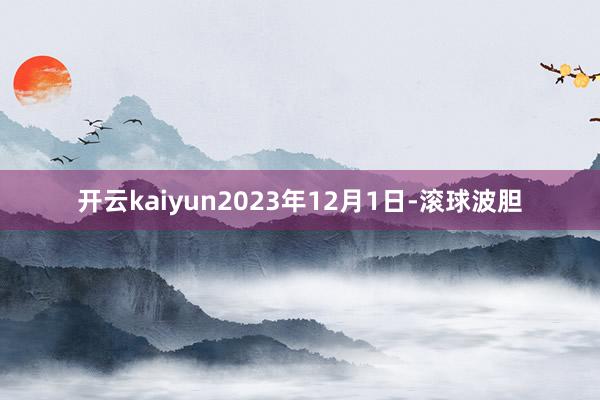 开云kaiyun2023年12月1日-滚球波胆