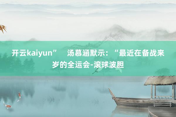 开云kaiyun”    汤慕涵默示：“最近在备战来岁的全运会-滚球波胆