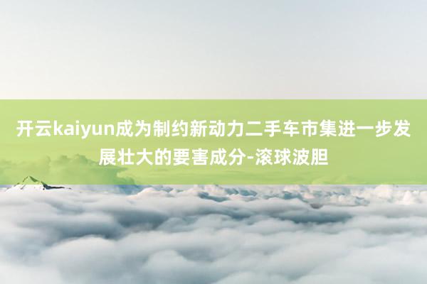 开云kaiyun成为制约新动力二手车市集进一步发展壮大的要害成分-滚球波胆